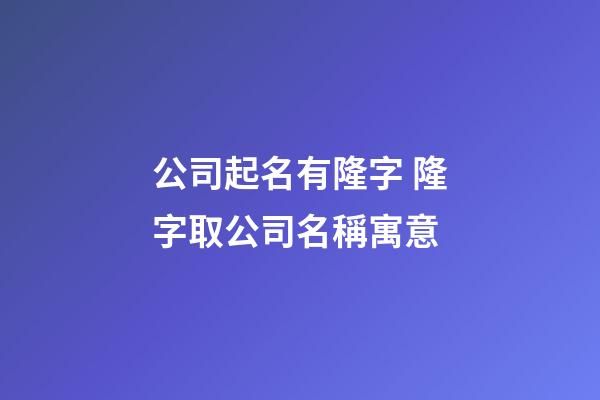 公司起名有隆字 隆字取公司名稱寓意-第1張-公司起名-玄機派